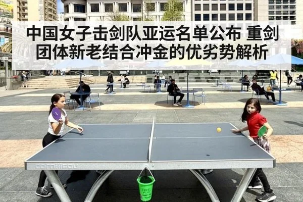 中国女子击剑队亚运名单公布 重剑团体新老结合冲金的优劣势解析