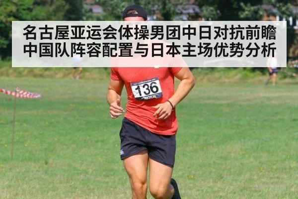 名古屋亚运会体操男团中日对抗前瞻 中国队阵容配置与日本主场优势分析