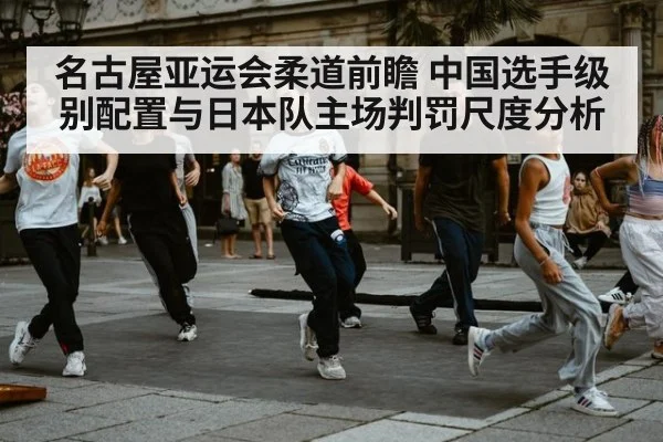 名古屋亚运会柔道前瞻 中国选手级别配置与日本队主场判罚尺度分析