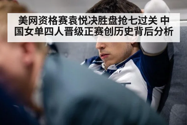 美网资格赛袁悦决胜盘抢七过关 中国女单四人晋级正赛创历史背后分析