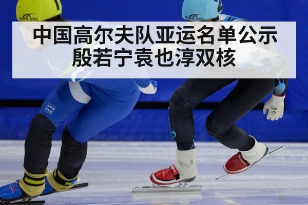 中国高尔夫队亚运名单公示 殷若宁袁也淳双核
